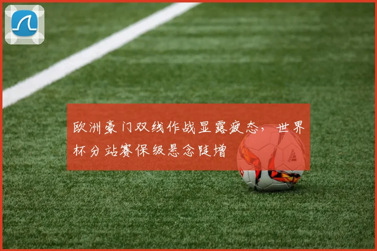 欧洲豪门双线作战显露疲态,世界杯分站赛保级悬念陡增