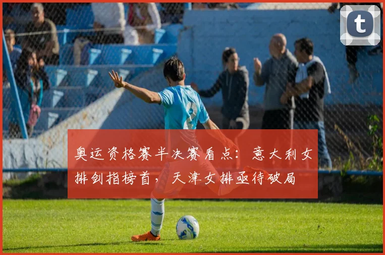 奥运资格赛半决赛看点:意大利女排剑指榜首,天津女排亟待破局