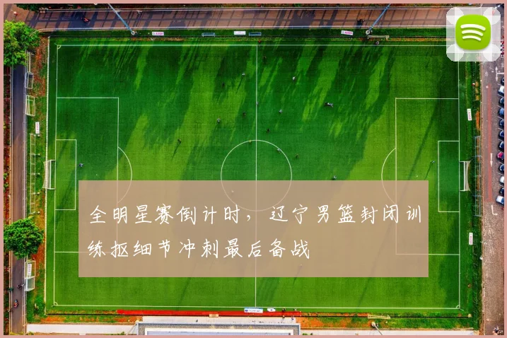 全明星赛倒计时,辽宁男篮封闭训练抠细节冲刺最后备战