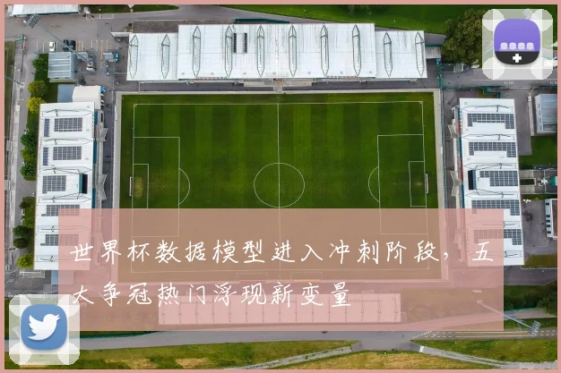 世界杯数据模型进入冲刺阶段,五大争冠热门浮现新变量