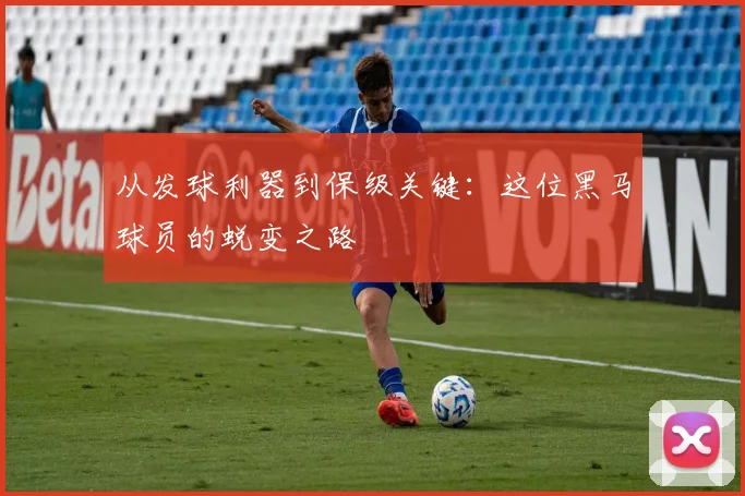 从发球利器到保级关键:这位黑马球员的蜕变之路