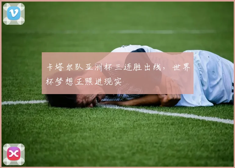 卡塔尔队亚洲杯三连胜出线,世界杯梦想正照进现实