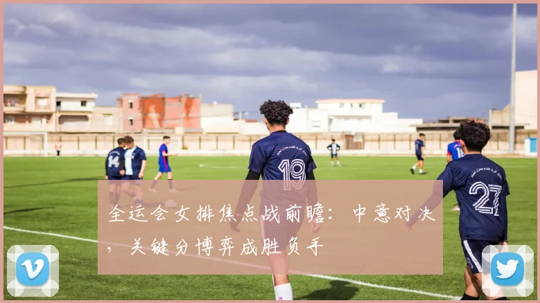 全运会女排焦点战前瞻:中意对决,关键分博弈成胜负手