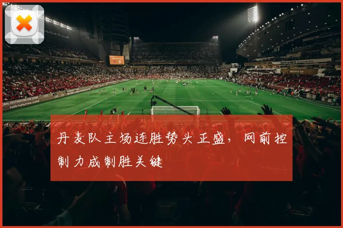丹麦队主场连胜势头正盛,网前控制力成制胜关键