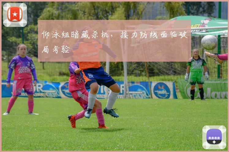 仰泳组暗藏杀机,接力防线面临破局考验