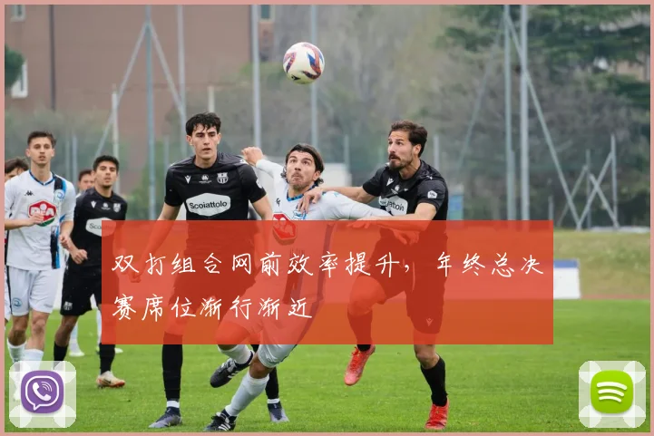 双打组合网前效率提升,年终总决赛席位渐行渐近
