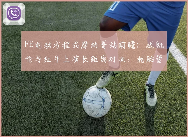 FE电动方程式摩纳哥站前瞻:迈凯伦与红牛上演长距离对决,轮胎管理成胜负手