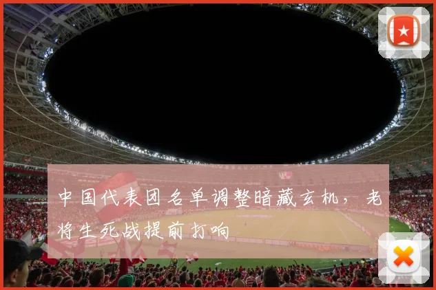 中国代表团名单调整暗藏玄机,老将生死战提前打响