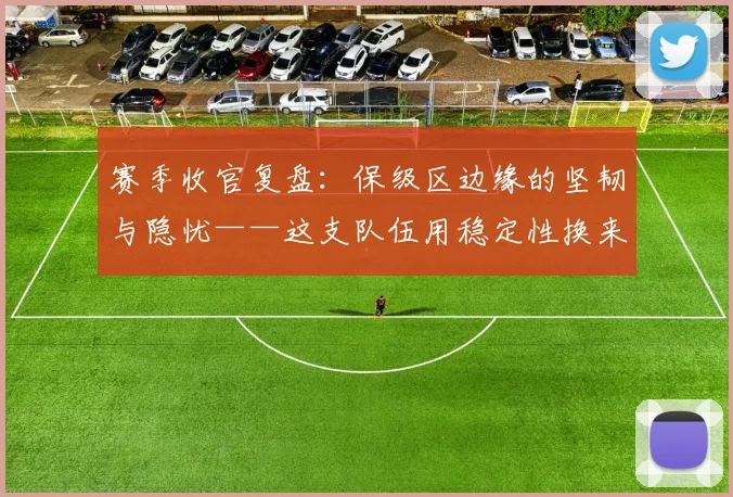 赛季收官复盘：保级区边缘的坚韧与隐忧——这支队伍用稳定性换来希望