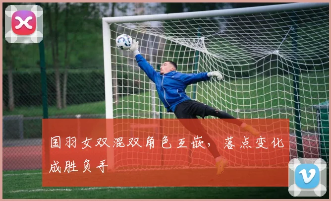 国羽女双混双角色互嵌,落点变化成胜负手