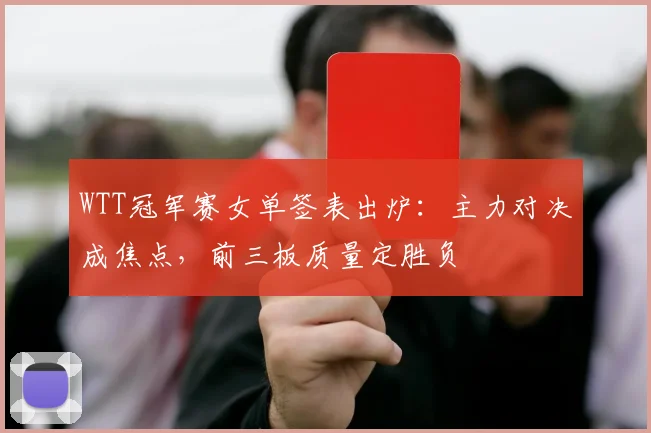 WTT冠军赛女单签表出炉：主力对决成焦点，前三板质量定胜负