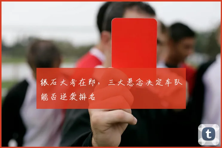 银石大考在即，三大悬念决定车队能否逆袭排名