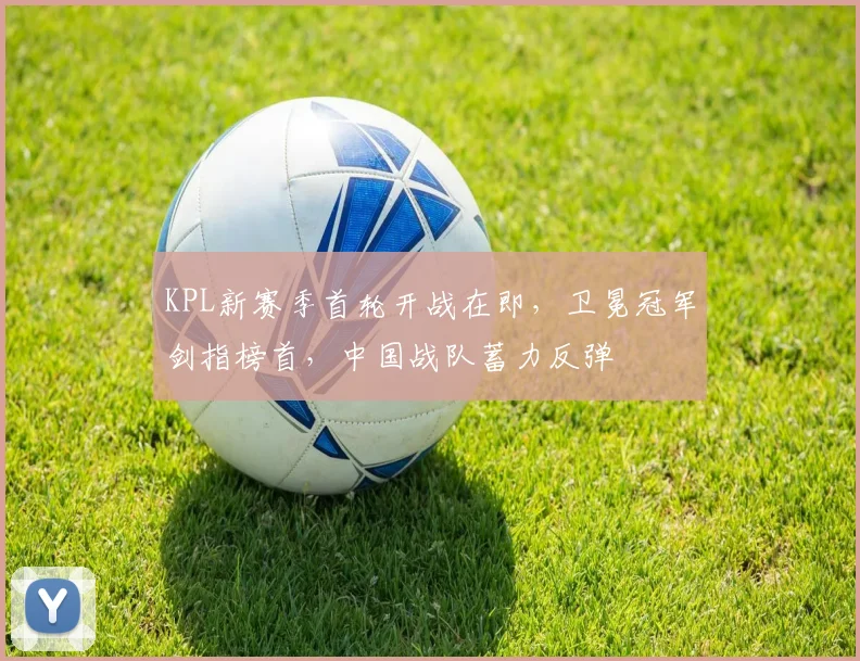 KPL新赛季首轮开战在即,卫冕冠军剑指榜首,中国战队蓄力反弹