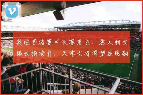 奥运资格赛半决赛看点：意大利女排剑指榜首，天津女将渴望逆境翻身