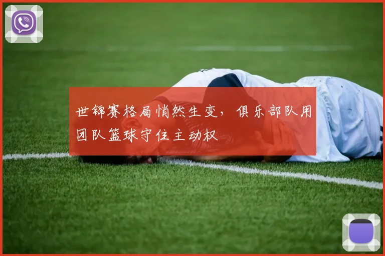 世锦赛格局悄然生变，俱乐部队用团队篮球守住主动权