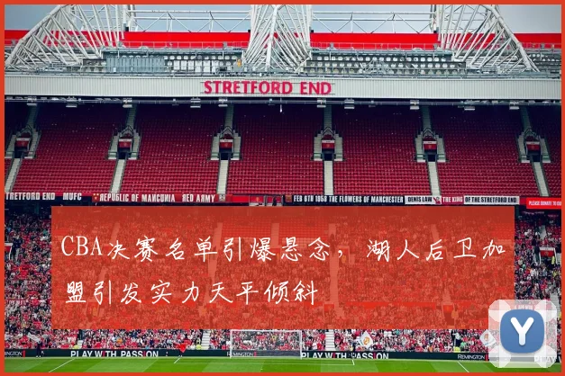 CBA决赛名单引爆悬念，湖人后卫加盟引发实力天平倾斜