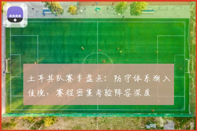 土耳其队赛季盘点:防守体系渐入佳境,赛程密集考验阵容深度