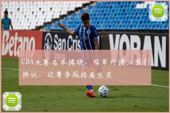 CBA决赛名单揭晓,绿军外援入围引热议,辽粤争冠格局生变