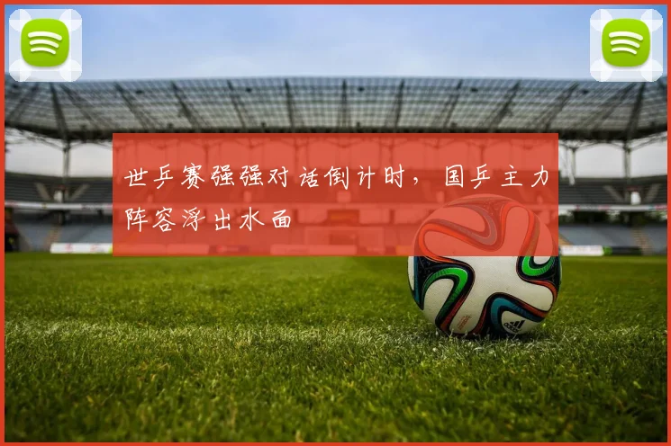 世乒赛强强对话倒计时,国乒主力阵容浮出水面