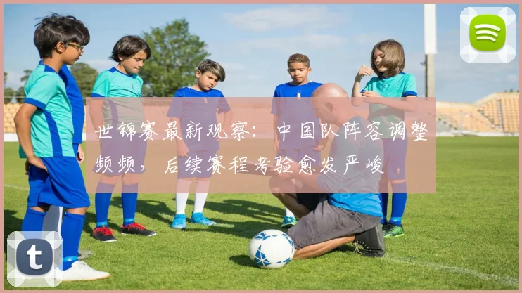 世锦赛最新观察：中国队阵容调整频频，后续赛程考验愈发严峻