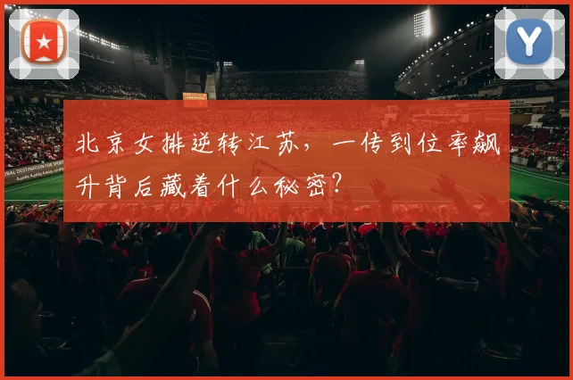 北京女排逆转江苏,一传到位率飙升背后藏着什么秘密?