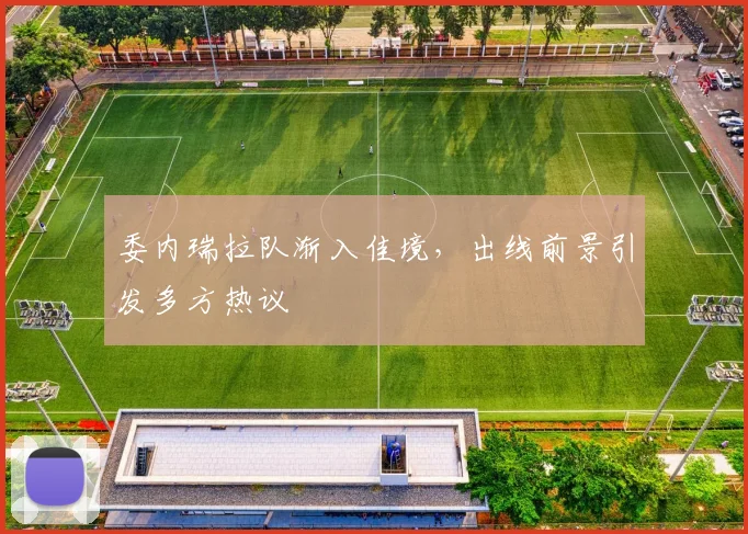 委内瑞拉队渐入佳境,出线前景引发多方热议