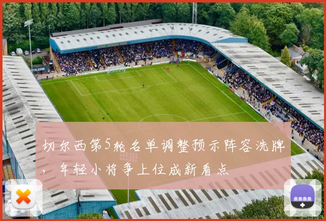 切尔西第5轮名单调整预示阵容洗牌,年轻小将争上位成新看点