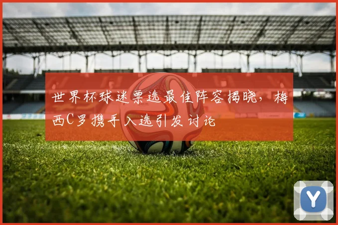 世界杯球迷票选最佳阵容揭晓，梅西C罗携手入选引发讨论
