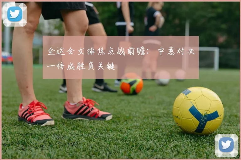 全运会女排焦点战前瞻:中意对决一传成胜负关键