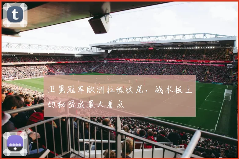 卫冕冠军欧洲拉练收尾,战术板上的秘密成最大看点