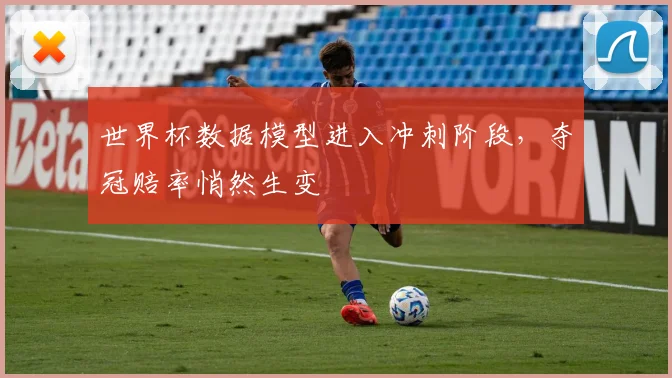 世界杯数据模型进入冲刺阶段,夺冠赔率悄然生变