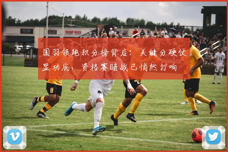 国羽领跑积分榜背后：关键分硬仗显功底，资格赛暗战已悄然打响