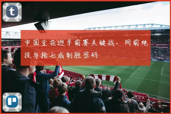 中国金花迎季前赛关键战,网前绝技与抢七成制胜密码