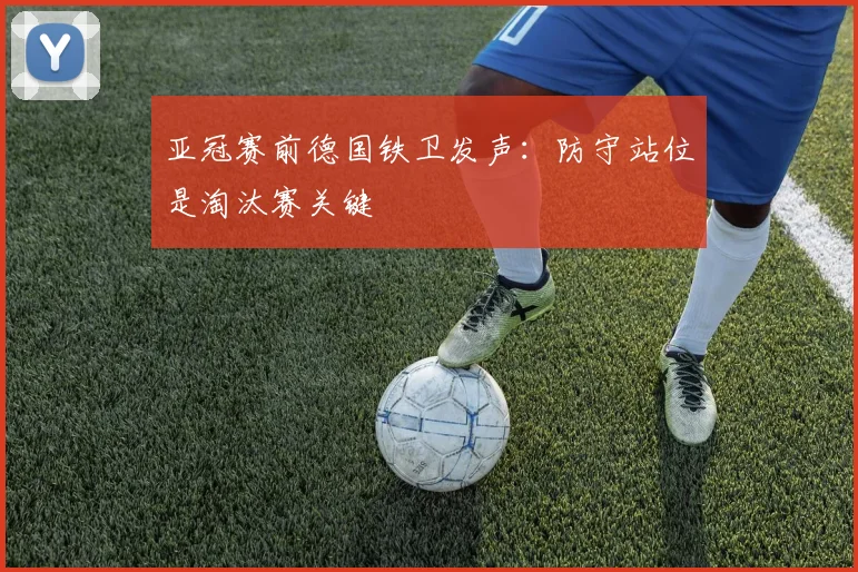亚冠赛前德国铁卫发声：防守站位是淘汰赛关键