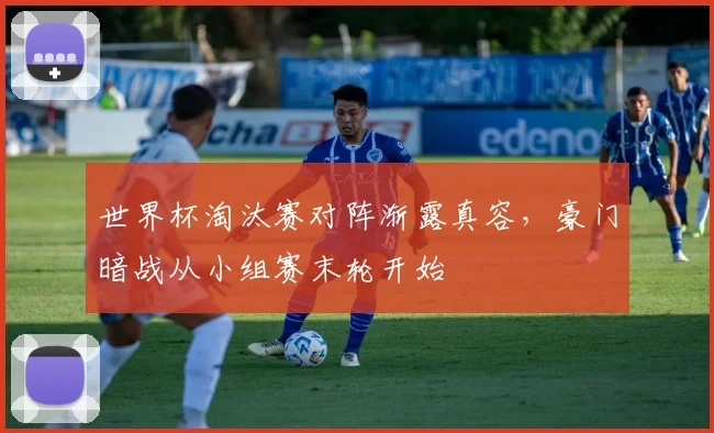 世界杯淘汰赛对阵渐露真容,豪门暗战从小组赛末轮开始