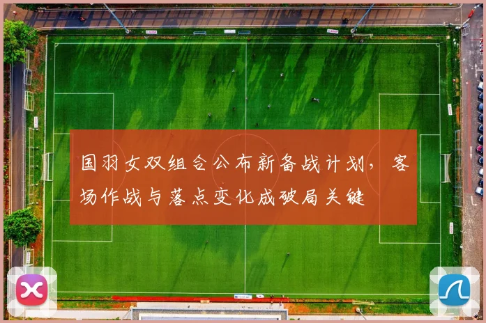 国羽女双组合公布新备战计划,客场作战与落点变化成破局关键