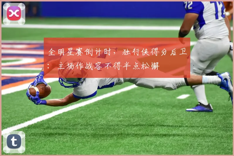 全明星赛倒计时,独行侠得分后卫:主场作战容不得半点松懈