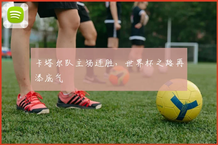 卡塔尔队主场连胜，世界杯之路再添底气