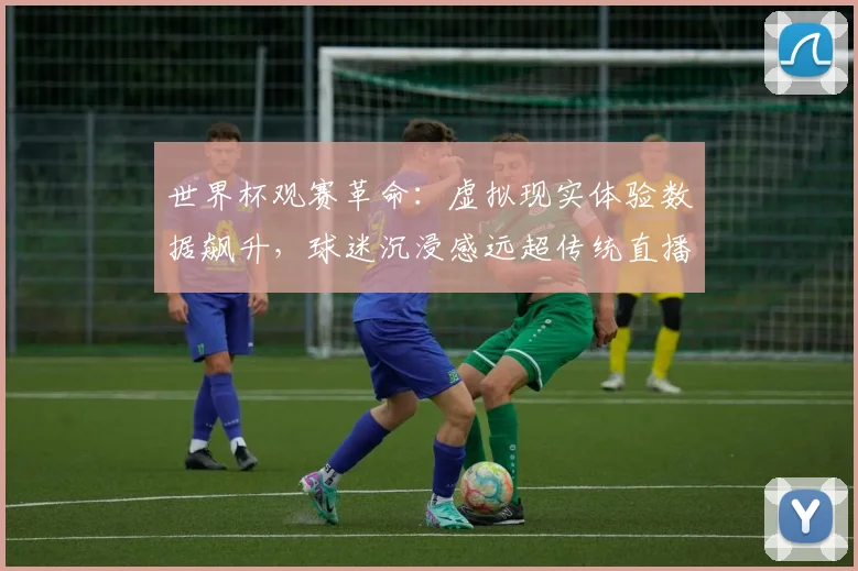 世界杯观赛革命:虚拟现实体验数据飙升,球迷沉浸感远超传统直播